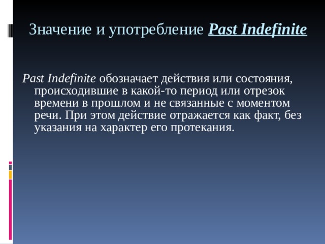 Значение и употребление Past Indefinite    P а st Indefinite обозначает действия или состояния, происходившие в какой-то период или отрезок времени в прошлом и не связанные с моментом речи. При этом действие отражается как факт, без указания на характер его протекания.  