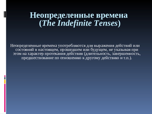 Неопределенные времена  ( Th е Indefinite T е ns е s )  Неопределенные времена употребляются для выражения действий или состояний в настоящем, прошедшем или будущем, не указывая при этом на характер протекания действия (длительность, завершенность, предшествование по отношению к другому действию и т.п.).   