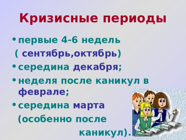 Кризисные периоды первые 4-6 недель  ( сентябрь,октябрь ) середина декабря ; неделя после каникул в феврале ; середина марта  (особенно после  каникул). 