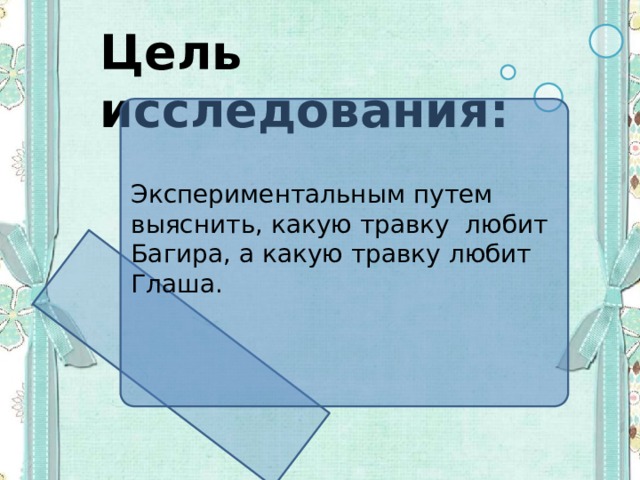 Цель исследования: Экспериментальным путем выяснить, какую травку любит Багира, а какую травку любит Глаша. 