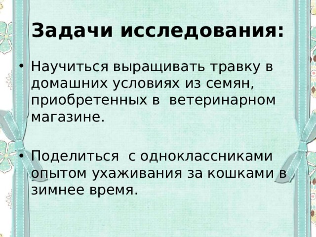 Задачи исследования: Научиться выращивать травку в домашних условиях из семян, приобретенных в ветеринарном магазине. Поделиться с одноклассниками опытом ухаживания за кошками в зимнее время. 