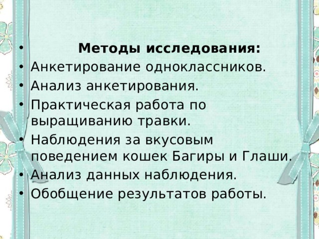  Методы исследования: Анкетирование одноклассников. Анализ анкетирования. Практическая работа по выращиванию травки. Наблюдения за вкусовым поведением кошек Багиры и Глаши. Анализ данных наблюдения. Обобщение результатов работы. 