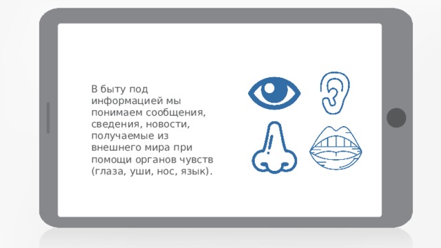 В быту под информацией мы понимаем сообщения, сведения, новости, получаемые из внешнего мира при помощи органов чувств (глаза, уши, нос, язык). 