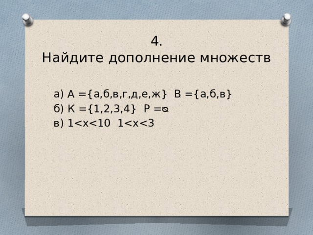 4.  Найдите дополнение множеств а) А ={а,б,в,г,д,е,ж} В ={а,б,в} б) К ={1,2,3,4} Р =ᴓ в) 1