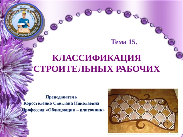 Тема 15. КЛАССИФИКАЦИЯ СТРОИТЕЛЬНЫХ РАБОЧИХ  Преподаватель  Коростеленко Светлана Николаевна Профессия «Облицовщик – плиточник» 