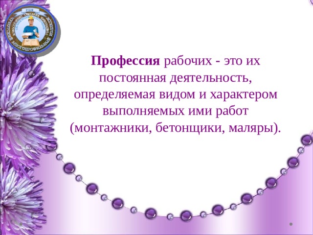 Профессия  рабочих - это их постоянная деятельность, определяемая видом и характером выполняемых ими работ (монтажники, бетонщики, маляры). 