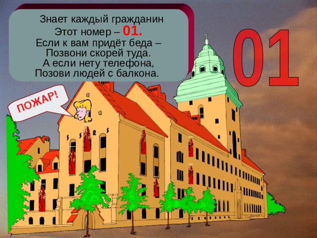 ПОЖАР!  Знает каждый гражданин Этот номер – 01. Если к вам придёт беда – Позвони скорей туда. А если нету телефона, Позови людей с балкона. 