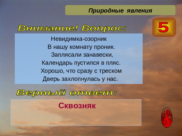 Природные явления Невидимка-озорник  В нашу комнату проник.  Заплясали занавески,  Календарь пустился в пляс.  Хорошо, что сразу с треском  Дверь захлопнулась у нас.  Сквозняк  