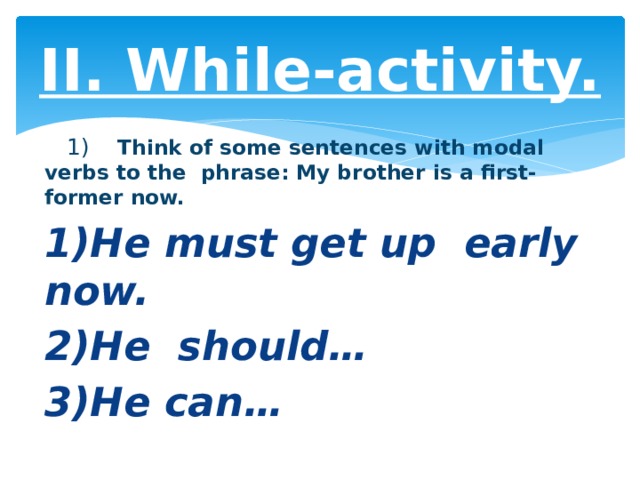 II. While-activity.  1) Think of some sentences with modal verbs to the  phrase: My brother is a first-former now. 1)He must get up  early now. 2)He  should… 3)He can… 