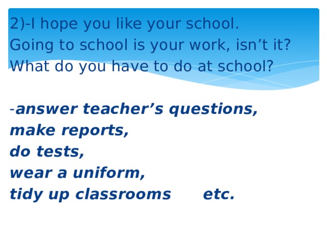 2)-I hope you like your school. Going to school is your work, isn’t it? What do you have to do at school? - answer teacher’s questions, make reports, do tests, wear a uniform, tidy up classrooms      etc. 
