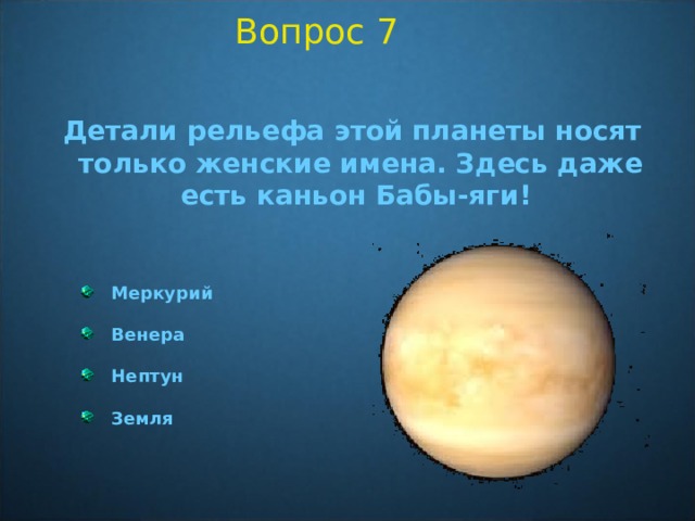 Вопрос 7  Детали рельефа этой планеты носят только женские имена. Здесь даже есть каньон Бабы-яги!  Меркурий  Венера  Нептун  Земля  