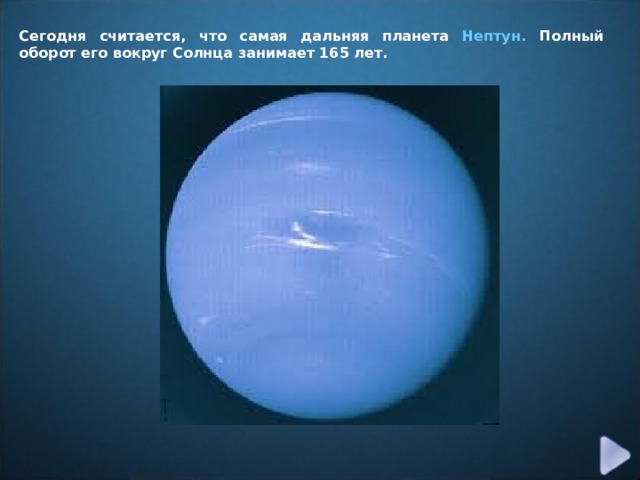 Сегодня считается, что самая дальняя планета Нептун. Полный оборот его вокруг Солнца занимает 165 лет.  