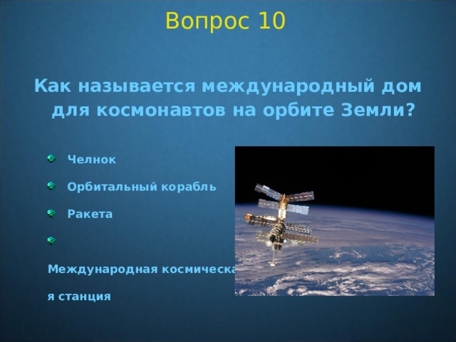 Вопрос 10 Как называется международный дом для космонавтов на орбите Земли?   Челнок  Орбитальный корабль  Ракета  Международная космическая станция  