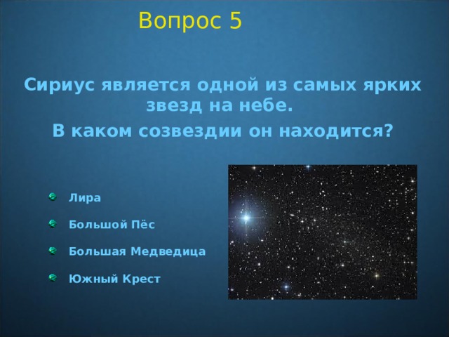 Вопрос 5 Сириус является одной из самых ярких звезд на небе. В каком созвездии он находится?   Лира  Большой Пёс  Большая Медведица  Южный Крест  