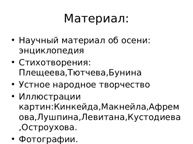 Материал: Научный материал об осени: энциклопедия Стихотворения: Плещеева,Тютчева,Бунина Устное народное творчество Иллюстрации картин:Кинкейда,Макнейла,Афремова,Лушпина,Левитана,Кустодиева,Остроухова. Фотографии. 