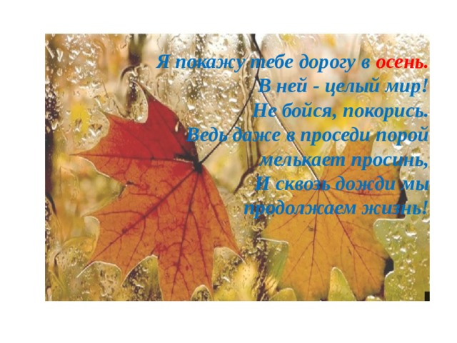 Я покажу тебе дорогу в осень. В ней - целый мир! Не бойся, покорись. Ведь даже в проседи порой мелькает просинь, И сквозь дожди мы продолжаем жизнь! 