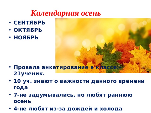 Календарная осень СЕНТЯБРЬ ОКТЯБРЬ НОЯБРЬ    Провела анкетирование в классе:-21ученик. 10 уч. знают о важности данного времени года 7-не задумывались, но любят раннюю осень 4-не любят из-за дождей и холода 