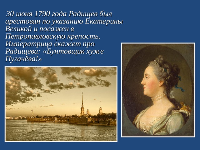  30 июня 1790 года Радищев был арестован по указанию Екатерины Великой и посажен в Петропавловскую крепость. Императрица скажет про Радищева: «Бунтовщик хуже Пугачёва!»   