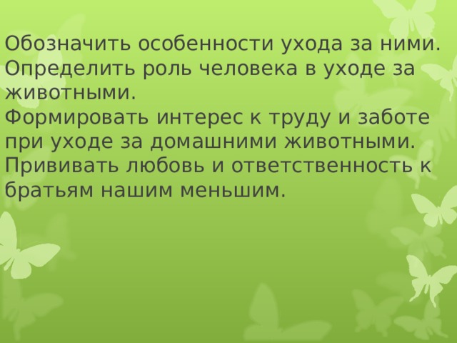 Обозначить особенности ухода за ними.  Определить роль человека в уходе за животными.  Формировать интерес к труду и заботе при уходе за домашними животными.  Прививать любовь и ответственность к братьям нашим меньшим.   