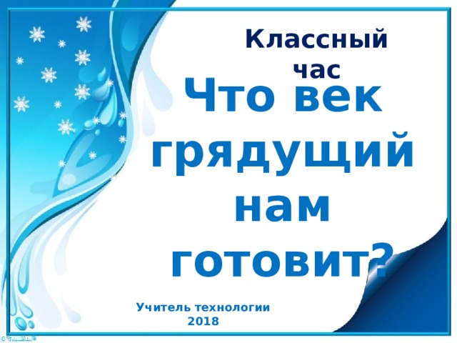 Классный час Что век грядущий нам готовит? Учитель технологии 2018 