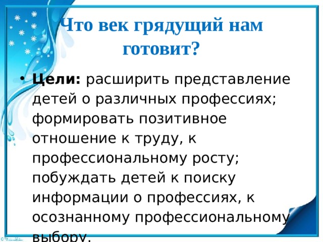 Что век грядущий нам готовит?   Цели:  расширить представление детей о различных професси­ях; формировать позитивное отношение к труду, к профессиональ­ному росту; побуждать детей к поиску информации о профессиях, к осознанному профессиональному выбору. 