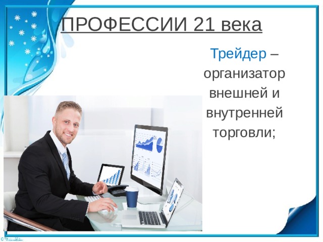 ПРОФЕССИИ 21 века Трейдер – организатор внешней и внутренней торговли; 