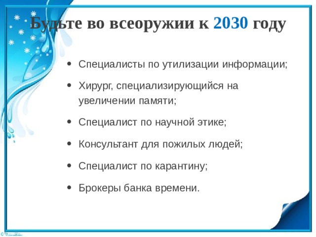 Будьте во всеоружии к 2030 году   Специалисты по утилизации информации; Хирург, специализирующийся на увеличении памяти; Специалист по научной этике; Консультант для пожилых людей; Специалист по карантину; Брокеры банка времени. 