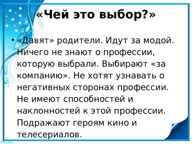 «Чей это выбор?»   «Давят» родители. Идут за модой. Ничего не знают о профессии, которую выбрали. Выбирают «за компанию». Не хотят узнавать о негативных сторонах профессии. Не имеют способностей и наклонностей к этой профессии. Подражают героям кино и телесериалов. 