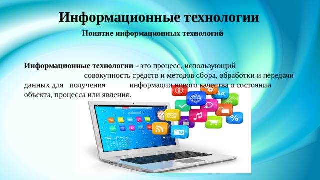 Информационные технологии    Понятие информационных технологий  Информационные технологии - это процесс, использующий совокупность средств и методов сбора, обработки и передачи данных для получения информации нового качества о состоянии объекта, процесса или явления. 