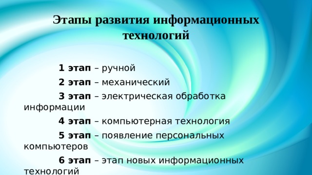 Этапы развития информационных технологий   1 этап – ручной  2 этап – механический  3 этап – электрическая обработка информации  4 этап – компьютерная технология  5 этап – появление персональных компьютеров  6 этап – этап новых информационных технологий 