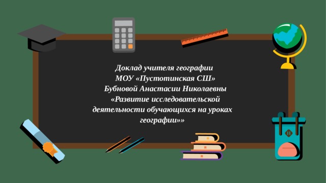 Доклад учителя географии МОУ «Пустотинская СШ» Бубновой Анастасии Николаевны « Развитие исследовательской деятельности обучающихся на уроках географии»»   