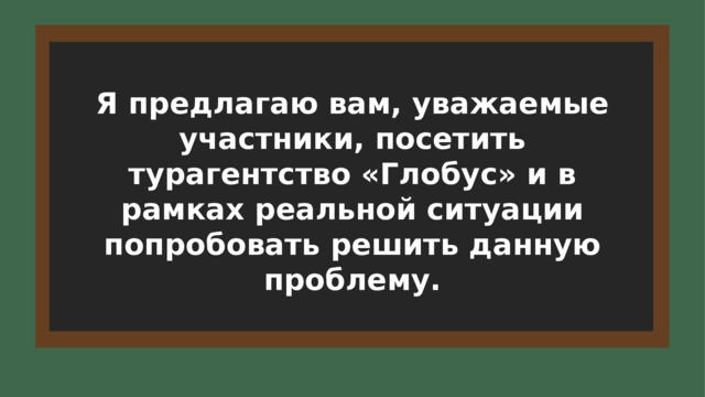 Я предлагаю вам, уважаемые участники, посетить турагентство «Глобус» и в рамках реальной ситуации попробовать решить данную проблему. 6 