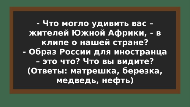 - Что могло удивить вас – жителей Южной Африки, - в клипе о нашей стране? - Образ России для иностранца – это что? Что вы видите? (Ответы: матрешка, березка, медведь, нефть) 6 