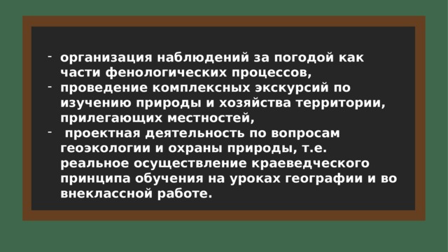 организация наблюдений за погодой как части фенологических процессов, проведение комплексных экскурсий по изучению природы и хозяйства территории, прилегающих местностей,  проектная деятельность по вопросам геоэкологии и охраны природы, т.е. реальное осуществление краеведческого принципа обучения на уроках географии и во внеклассной работе. 6 