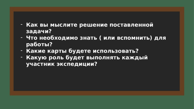 Как вы мыслите решение поставленной задачи? Что необходимо знать ( или вспомнить) для работы? Какие карты будете использовать? Какую роль будет выполнять каждый участник экспедиции? 15 