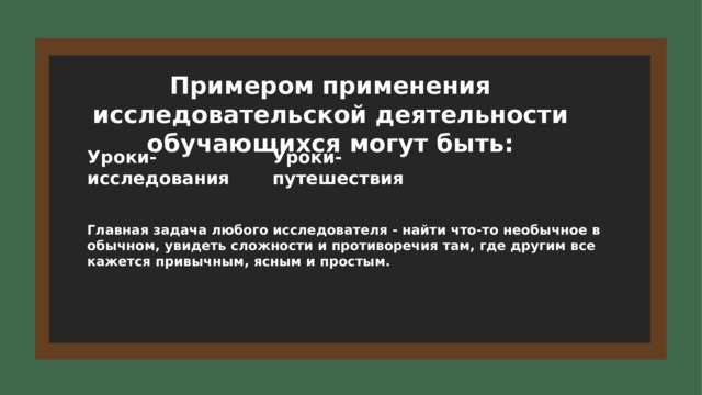 Примером применения исследовательской деятельности обучающихся могут быть: Уроки-исследования Уроки-путешествия Главная задача любого исследователя - найти что-то необычное в обычном, увидеть сложности и противоречия там, где другим все кажется привычным, ясным и простым. 6 