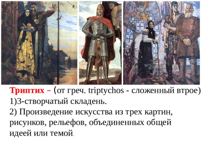 Триптих  –  ( от греч. triptychos - сложенный втрое), 3-створчатый складень. 2) Произведение искусства из трех картин, рисунков, рельефов, объединенных общей идеей или темой . 