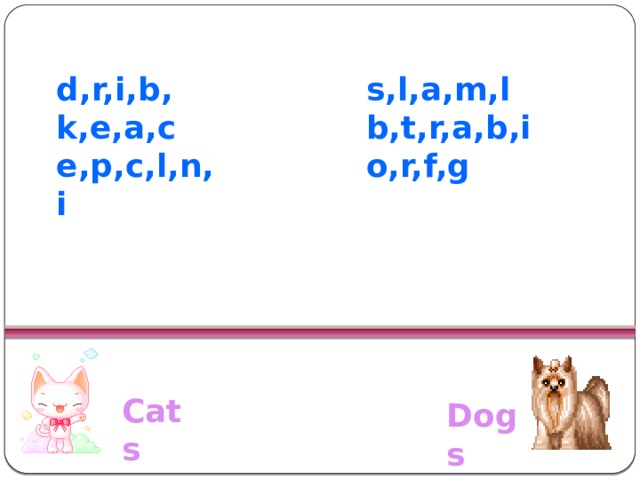 s,l,a,m,l d,r,i,b, k,e,a,c b,t,r,a,b,i e,p,c,l,n,i o,r,f,g  Cats Dogs  