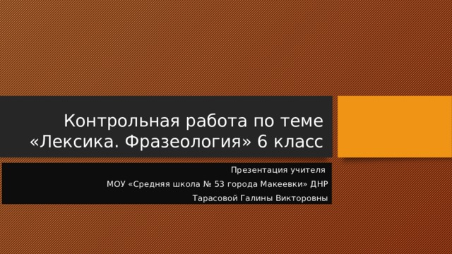 Контрольная работа по теме «Лексика. Фразеология» 6 класс Презентация учителя МОУ «Средняя школа № 53 города Макеевки» ДНР Тарасовой Галины Викторовны 