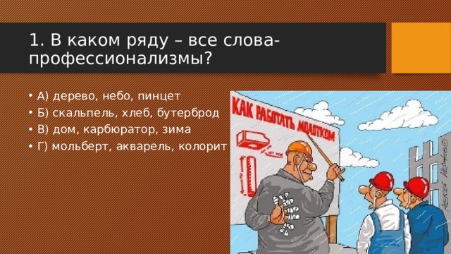 1. В каком ряду – все слова-профессионализмы? А) дерево, небо, пинцет Б) скальпель, хлеб, бутерброд В) дом, карбюратор, зима Г) мольберт, акварель, колорит 