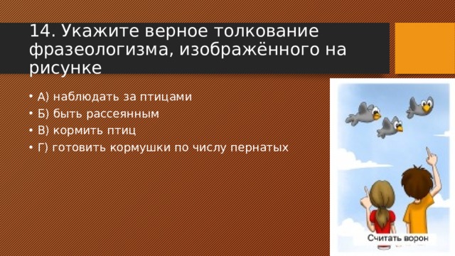 14. Укажите верное толкование фразеологизма, изображённого на рисунке А) наблюдать за птицами Б) быть рассеянным В) кормить птиц Г) готовить кормушки по числу пернатых 