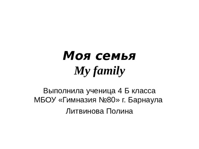 Моя семья  My family Выполнила ученица 4 Б класса  МБОУ «Гимназия №80» г. Барнаула Литвинова Полина 