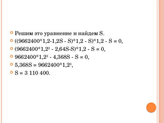 Решим это уравнение и найдем S. ((9662400*1,2-1,2S - S)*1,2 - S)*1,2 - S = 0, (9662400*1,2 2  - 2,64S-S)*1,2 - S = 0, 9662400*1,2 3  - 4,368S - S = 0, 5,368S = 9662400*1,2 3 , S = 3 110 400. 