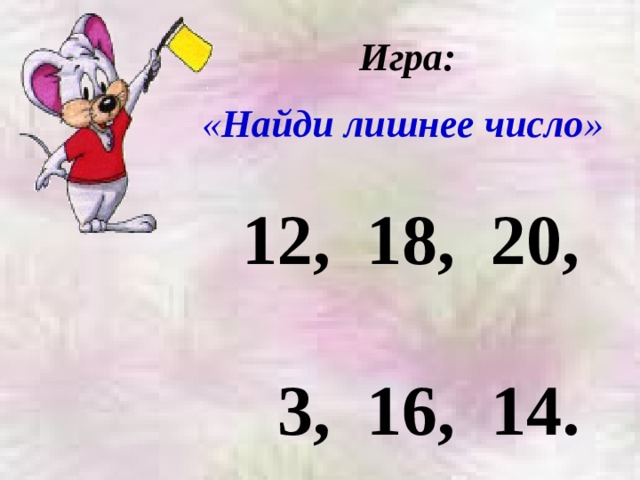 Игра:  « Найди лишнее число » 12, 18, 20,  3, 16, 14. 