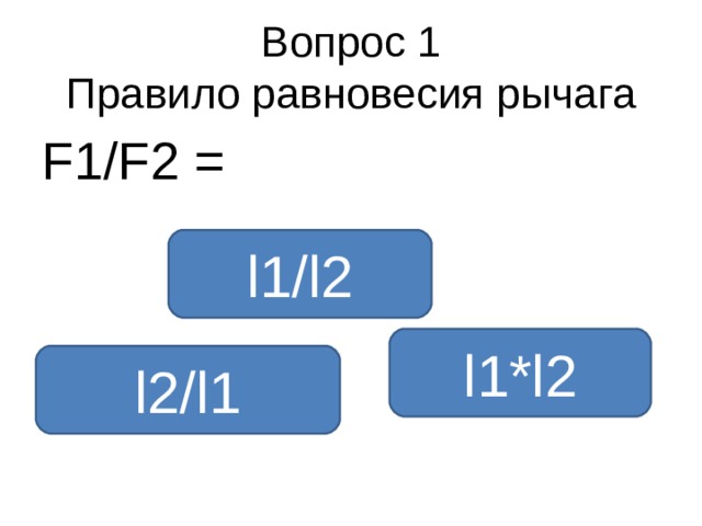 Вопрос 1  Правило равновесия рычага F1/F2 = l1/l2 l1*l2 l2/l1 