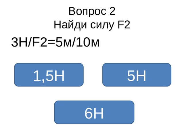 Вопрос 2  Найди силу F2 3 Н /F2 = 5 м / 10м 1,5Н 5Н 6Н 