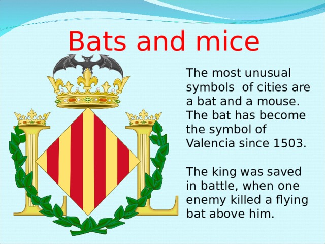Bats and mice The most unusual symbols of cities are a bat and a mouse. The bat has become the symbol of Valencia since 1503. The king was saved in battle, when one enemy killed a flying bat above him. 