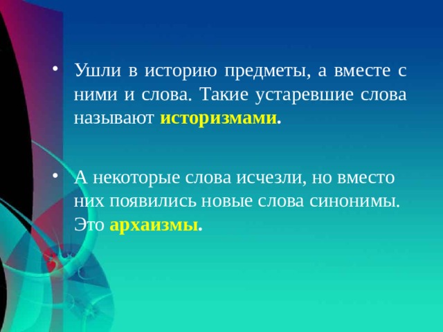 Ушли в историю предметы, а вместе с ними и слова. Такие устаревшие слова называют историзмами . А некоторые слова исчезли, но вместо них появились новые слова синонимы. Это архаизмы . 