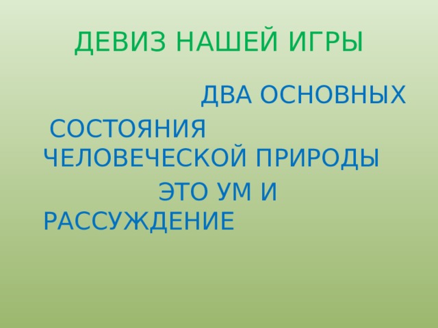 ДЕВИЗ НАШЕЙ ИГРЫ   ДВА ОСНОВНЫХ  СОСТОЯНИЯ ЧЕЛОВЕЧЕСКОЙ ПРИРОДЫ  ЭТО УМ И РАССУЖДЕНИЕ 