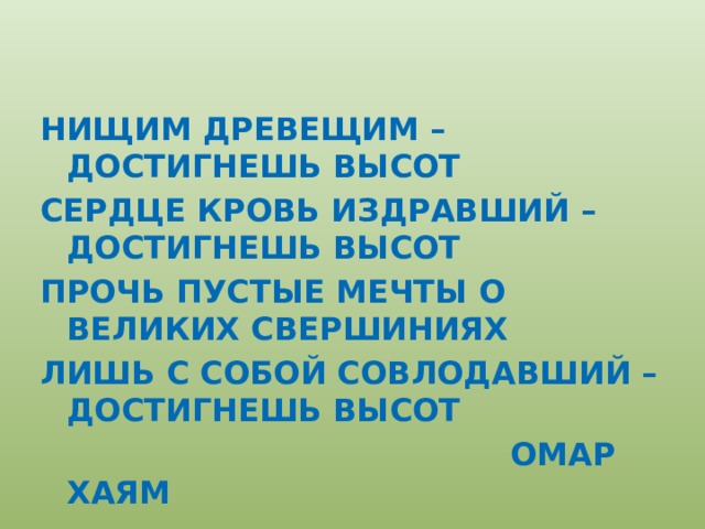 НИЩИМ ДРЕВЕЩИМ –ДОСТИГНЕШЬ ВЫСОТ СЕРДЦЕ КРОВЬ ИЗДРАВШИЙ –ДОСТИГНЕШЬ ВЫСОТ ПРОЧЬ ПУСТЫЕ МЕЧТЫ О ВЕЛИКИХ СВЕРШИНИЯХ ЛИШЬ С СОБОЙ СОВЛОДАВШИЙ – ДОСТИГНЕШЬ ВЫСОТ  ОМАР ХАЯМ 